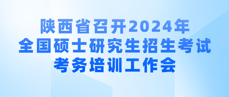 【工作动态】陕西省召开2024年全国硕士研究生招生考试考务培训工作会